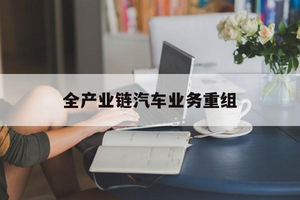 曲靖市全产业链汽车业务重组(全产业链汽车业务重组的意义)