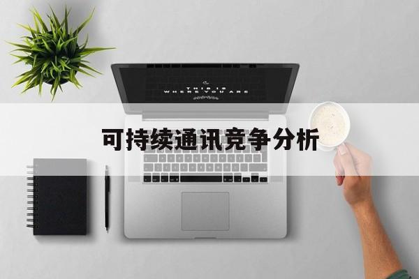 曲靖市可持续通讯竞争分析(可持续竞争优势有哪些)