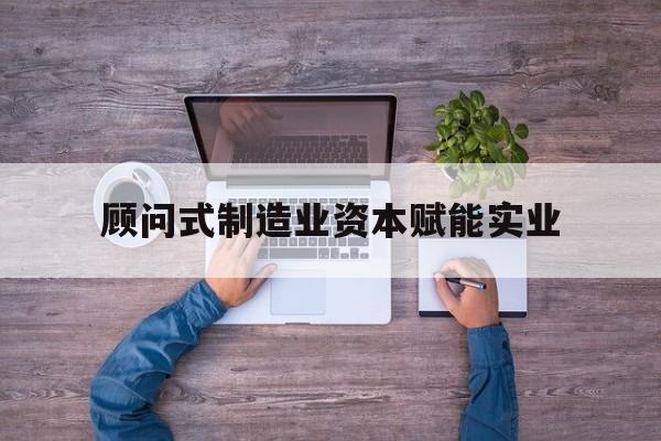 曲靖市关于顾问式制造业资本赋能实业的信息